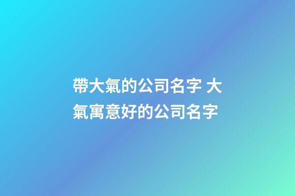 帶大氣的公司名字 大氣寓意好的公司名字-第1張-公司起名-玄機派